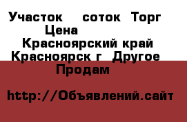 Участок 10 соток. Торг › Цена ­ 200 000 - Красноярский край, Красноярск г. Другое » Продам   